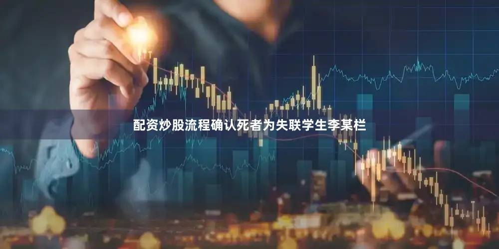 配资炒股流程确认死者为失联学生李某栏
