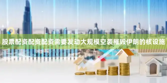 股票配资配资配资需要发动大规模空袭摧毁伊朗的核设施