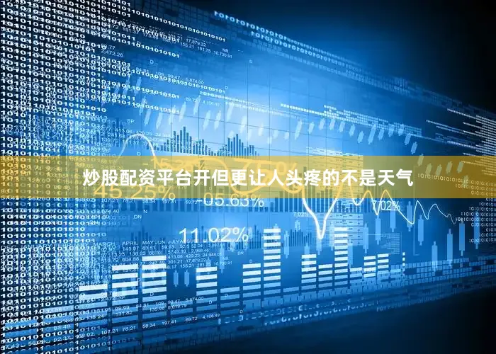 炒股配资平台开但更让人头疼的不是天气