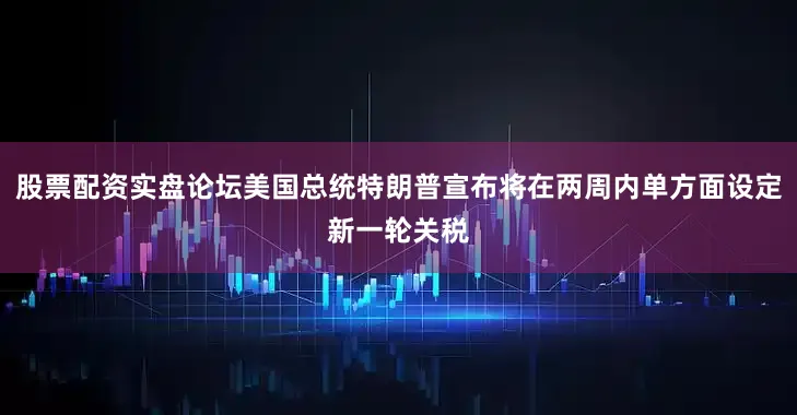 股票配资实盘论坛美国总统特朗普宣布将在两周内单方面设定新一轮关税