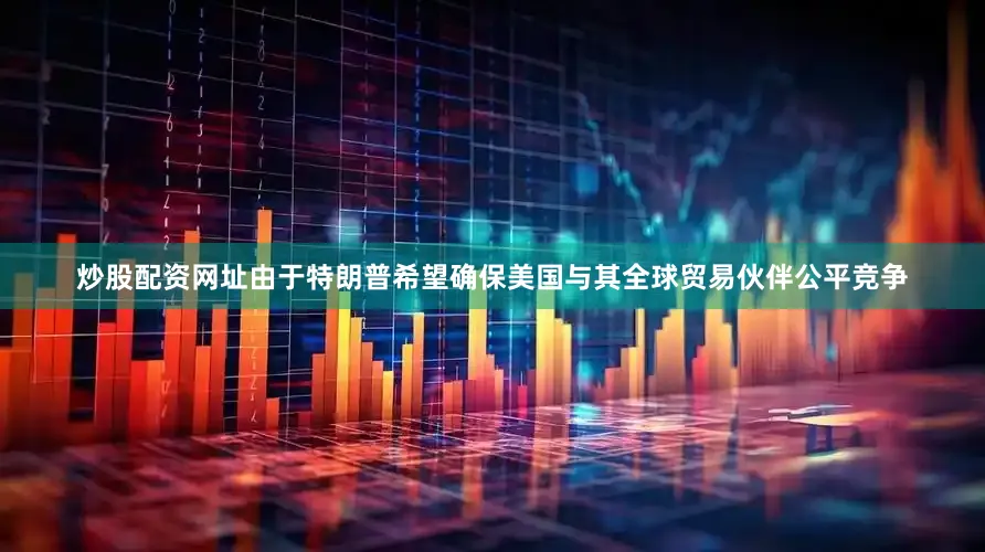 炒股配资网址由于特朗普希望确保美国与其全球贸易伙伴公平竞争