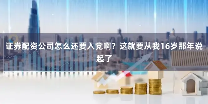 证券配资公司怎么还要入党啊？这就要从我16岁那年说起了