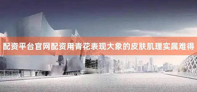 配资平台官网配资用青花表现大象的皮肤肌理实属难得