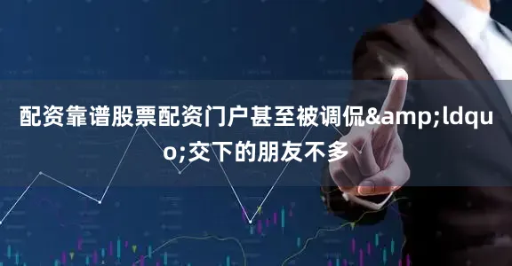 配资靠谱股票配资门户甚至被调侃&ldquo;交下的朋友不多