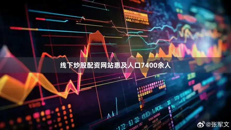 线下炒股配资网站惠及人口7400余人