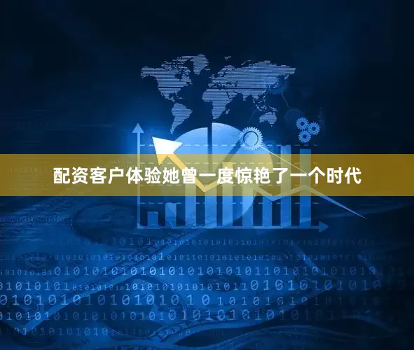 配资客户体验她曾一度惊艳了一个时代