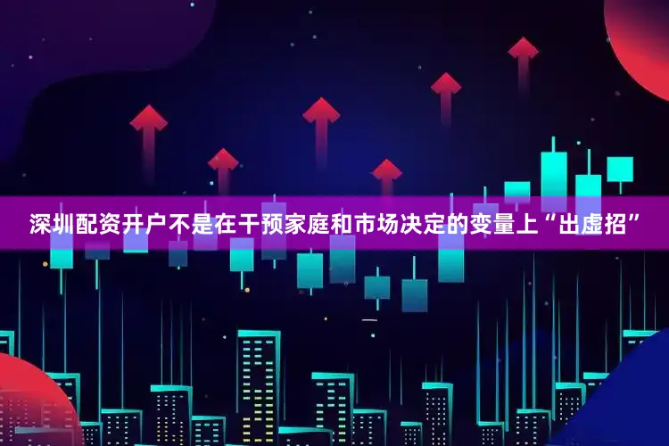 深圳配资开户不是在干预家庭和市场决定的变量上“出虚招”