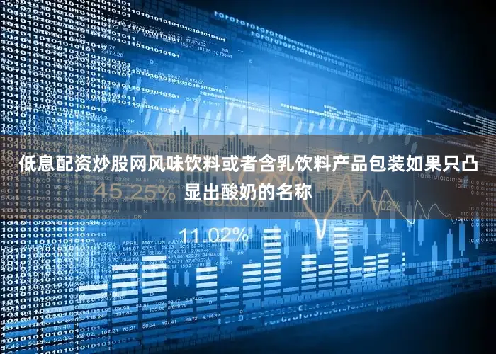 低息配资炒股网风味饮料或者含乳饮料产品包装如果只凸显出酸奶的名称