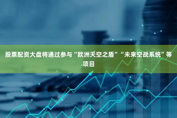 股票配资大盘将通过参与“欧洲天空之盾”“未来空战系统”等项目