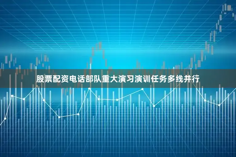 股票配资电话部队重大演习演训任务多线并行