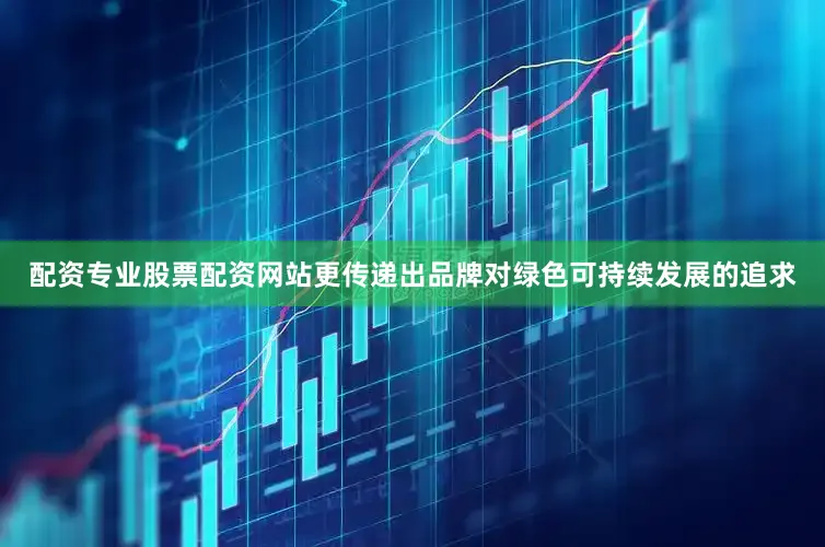 配资专业股票配资网站更传递出品牌对绿色可持续发展的追求