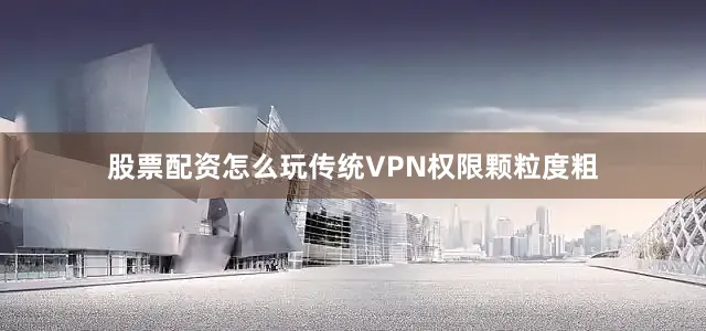股票配资怎么玩传统VPN权限颗粒度粗