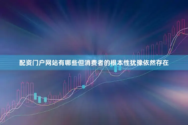 配资门户网站有哪些但消费者的根本性犹豫依然存在