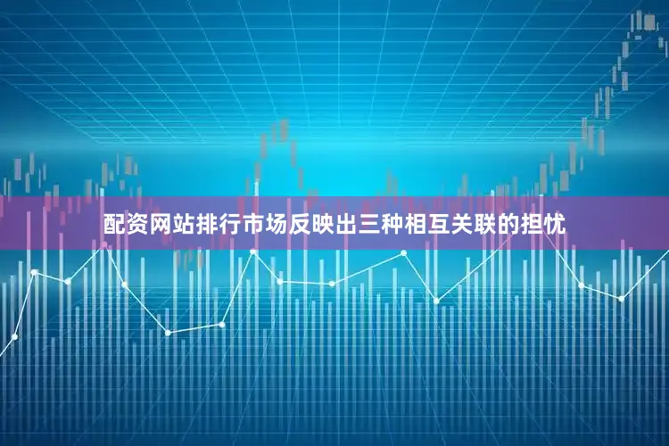 配资网站排行市场反映出三种相互关联的担忧