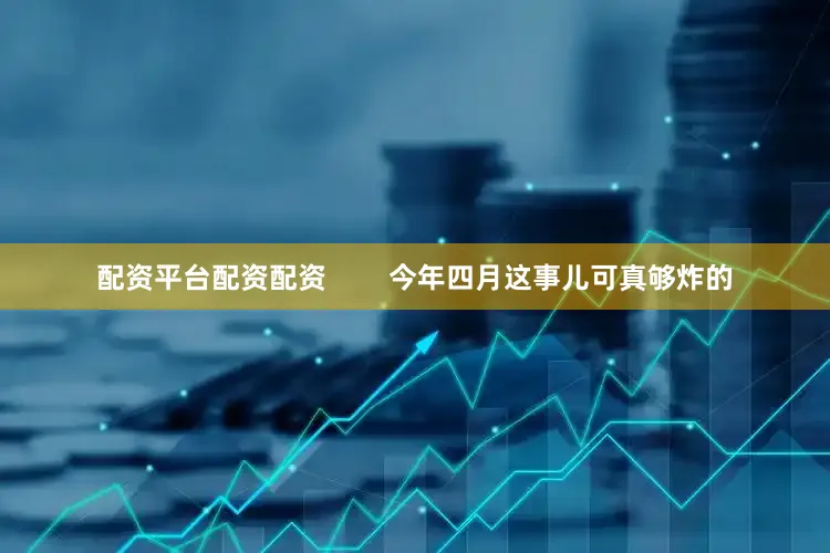 配资平台配资配资        今年四月这事儿可真够炸的