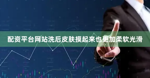配资平台网站洗后皮肤摸起来也更加柔软光滑