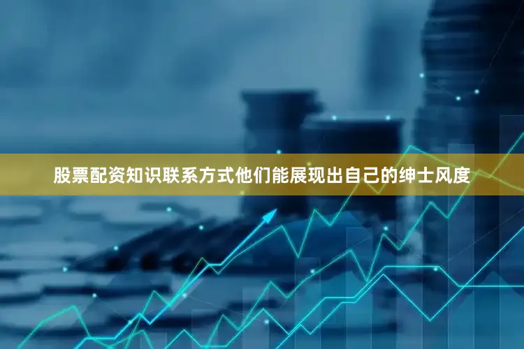 股票配资知识联系方式他们能展现出自己的绅士风度