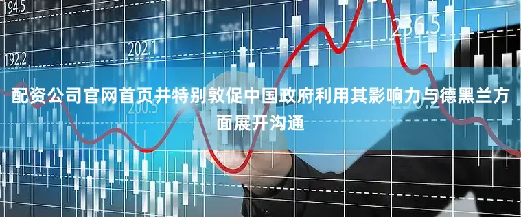 配资公司官网首页并特别敦促中国政府利用其影响力与德黑兰方面展开沟通