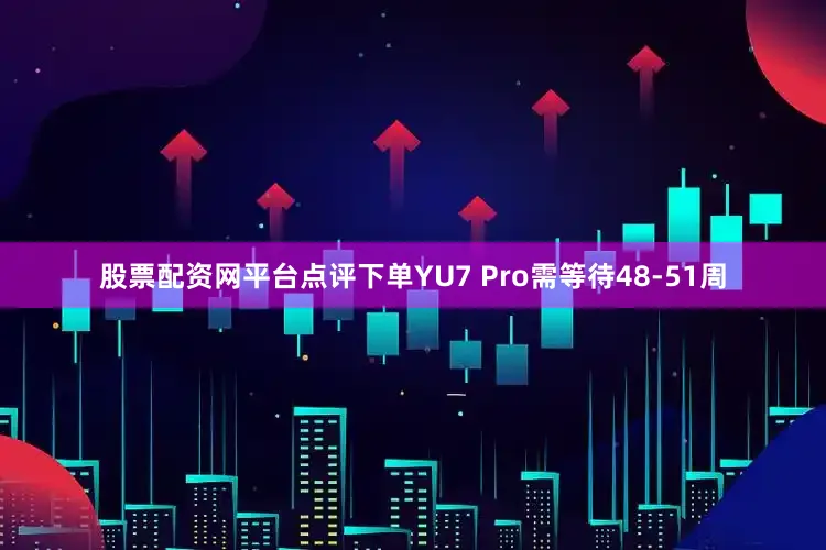 股票配资网平台点评下单YU7 Pro需等待48-51周
