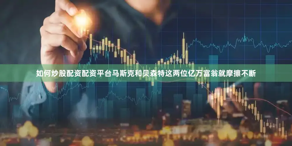 如何炒股配资配资平台马斯克和贝森特这两位亿万富翁就摩擦不断