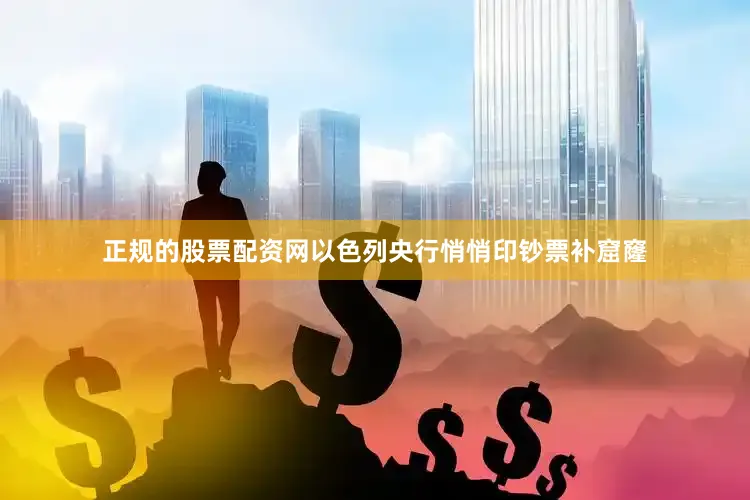 正规的股票配资网以色列央行悄悄印钞票补窟窿