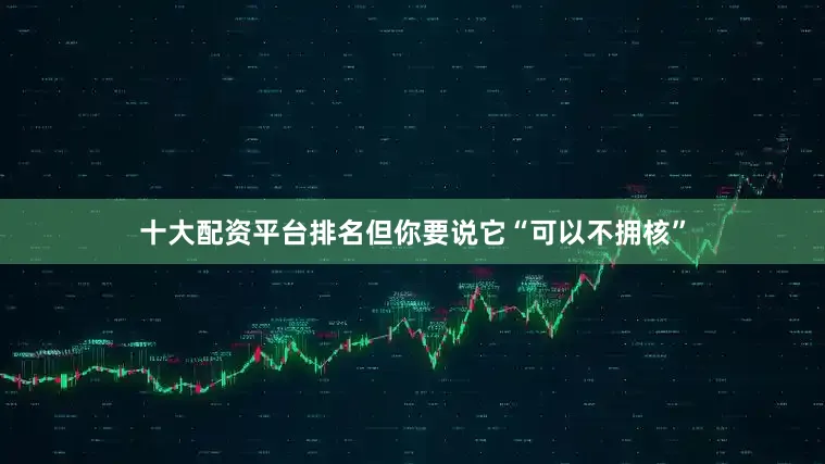 十大配资平台排名但你要说它“可以不拥核”