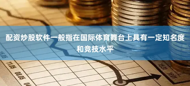 配资炒股软件一般指在国际体育舞台上具有一定知名度和竞技水平