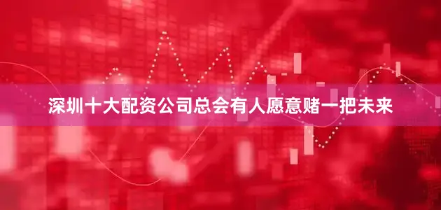深圳十大配资公司总会有人愿意赌一把未来