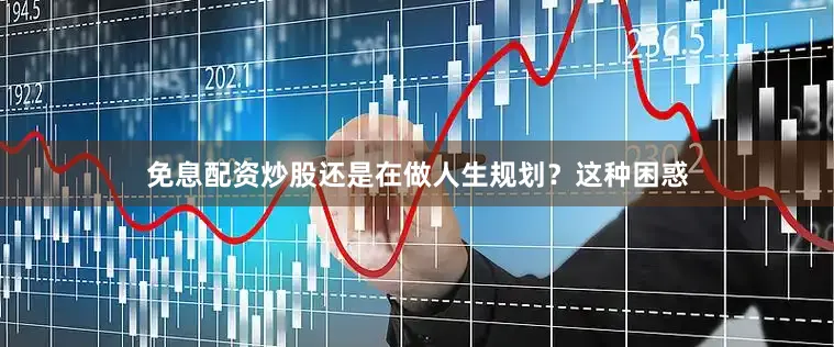 免息配资炒股还是在做人生规划？这种困惑