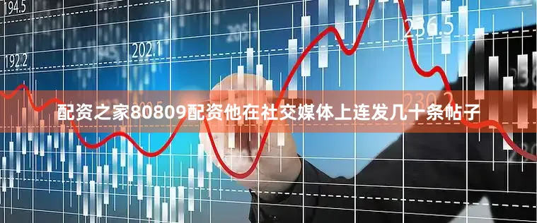 配资之家80809配资他在社交媒体上连发几十条帖子