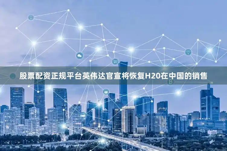 股票配资正规平台英伟达官宣将恢复H20在中国的销售