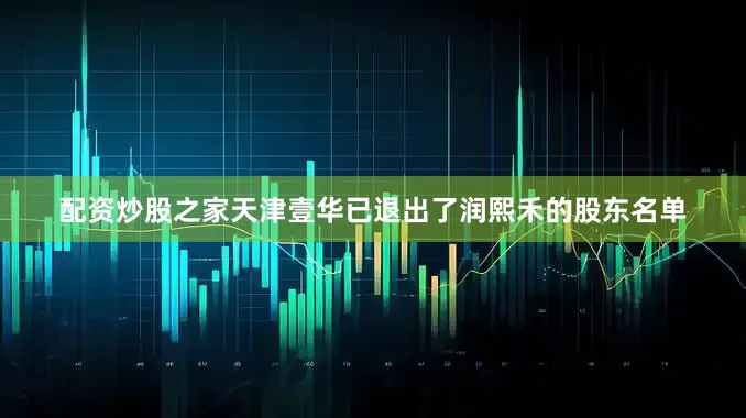 配资炒股之家天津壹华已退出了润熙禾的股东名单