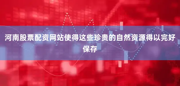 河南股票配资网站使得这些珍贵的自然资源得以完好保存