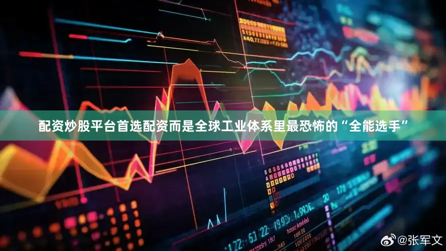 配资炒股平台首选配资而是全球工业体系里最恐怖的“全能选手”