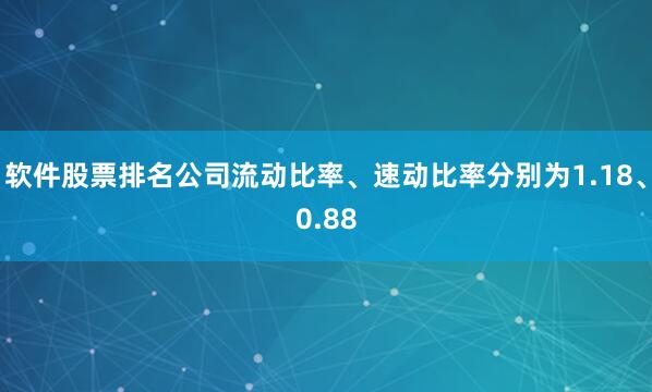 软件股票排名公司流动比率、速动比率分别为1.18、0.88