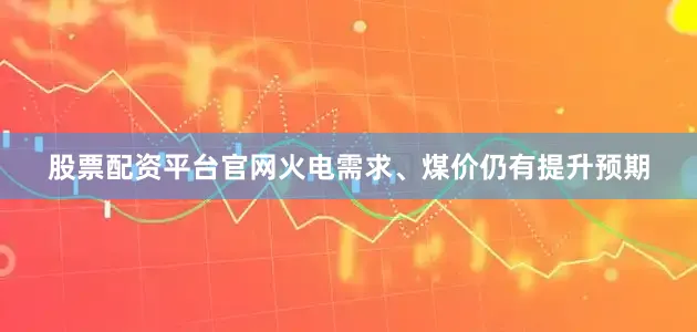 股票配资平台官网火电需求、煤价仍有提升预期