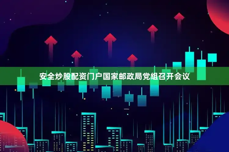 安全炒股配资门户国家邮政局党组召开会议