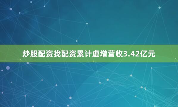 炒股配资找配资累计虚增营收3.42亿元