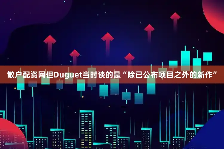 散户配资网但Duguet当时谈的是“除已公布项目之外的新作”