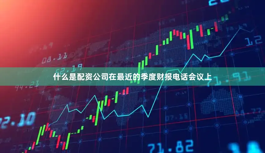 什么是配资公司在最近的季度财报电话会议上