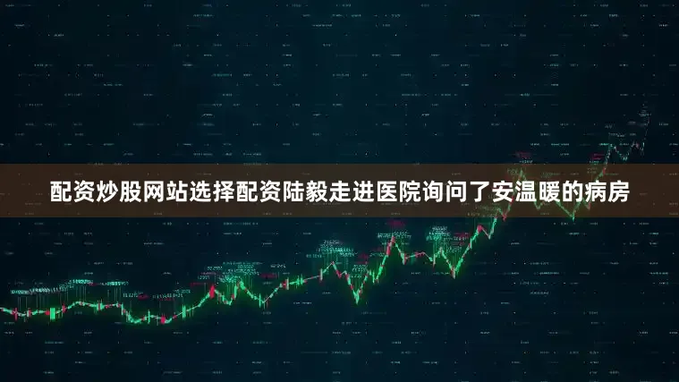 配资炒股网站选择配资陆毅走进医院询问了安温暖的病房