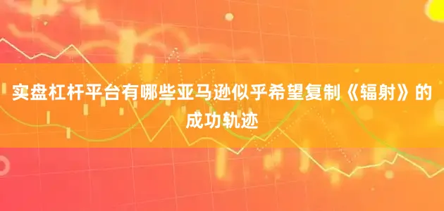 实盘杠杆平台有哪些亚马逊似乎希望复制《辐射》的成功轨迹