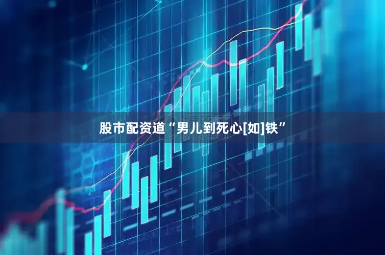 股市配资道“男儿到死心[如]铁”