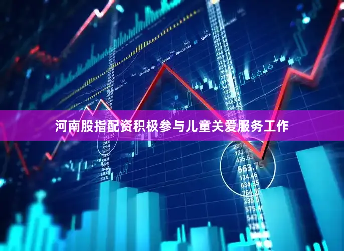 河南股指配资积极参与儿童关爱服务工作