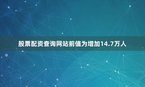 股票配资查询网站前值为增加14.7万人