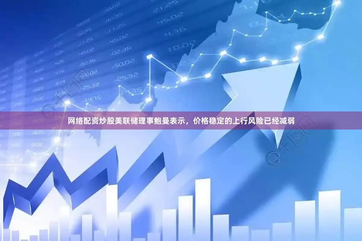 网络配资炒股美联储理事鲍曼表示，价格稳定的上行风险已经减弱