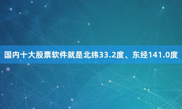 国内十大股票软件就是北纬33.2度、东经141.0度