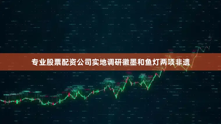 专业股票配资公司实地调研徽墨和鱼灯两项非遗