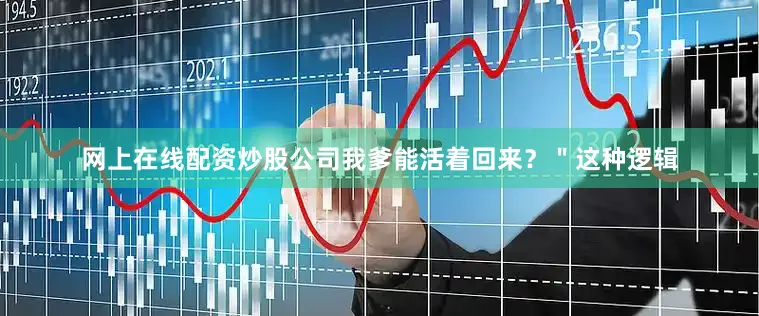 网上在线配资炒股公司我爹能活着回来？＂这种逻辑