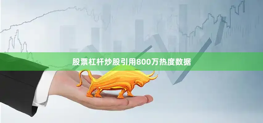 股票杠杆炒股引用800万热度数据